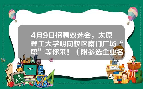 4月9日招聘双选会，太原理工大学明向校区南门广场“职”等你来！（附参选企业名单）-四川锦丰纸业有限公司