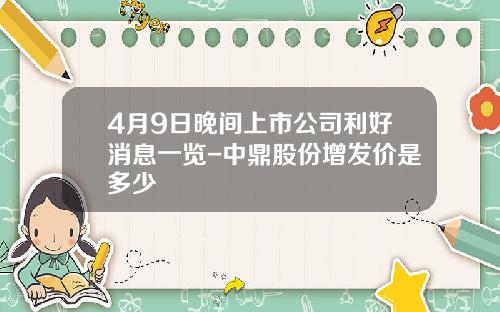 4月9日晚间上市公司利好消息一览-中鼎股份增发价是多少