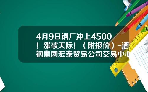 4月9日钢厂冲上4500！涨破天际！（附报价）-酒钢集团宏泰贸易公司交易中心电子交易平台