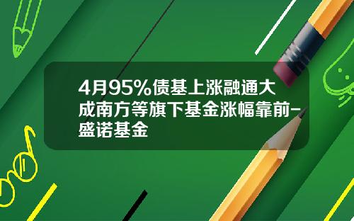 4月95%债基上涨融通大成南方等旗下基金涨幅靠前-盛诺基金