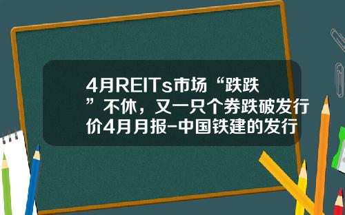 4月REITs市场“跌跌”不休，又一只个券跌破发行价4月月报-中国铁建的发行价是多少