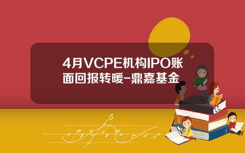 4月VCPE机构IPO账面回报转暖-鼎嘉基金