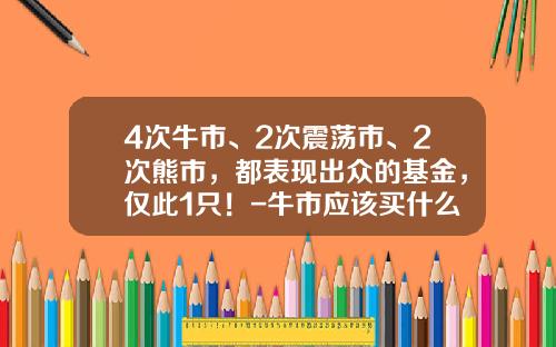 4次牛市、2次震荡市、2次熊市，都表现出众的基金，仅此1只！-牛市应该买什么基金