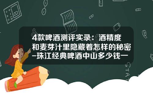 4款啤酒测评实录：酒精度和麦芽汁里隐藏着怎样的秘密-珠江经典啤酒中山多少钱一件