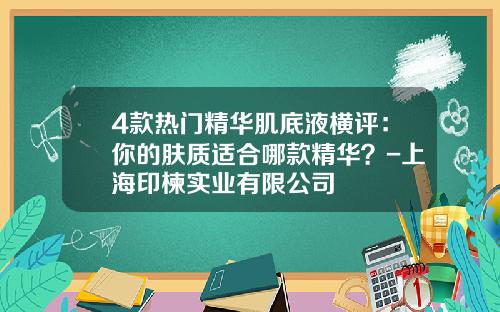 4款热门精华肌底液横评：你的肤质适合哪款精华？-上海印楝实业有限公司