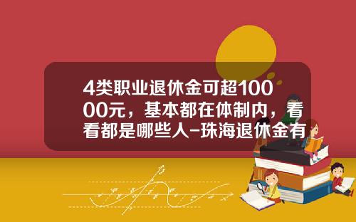 4类职业退休金可超10000元，基本都在体制内，看看都是哪些人-珠海退休金有多少