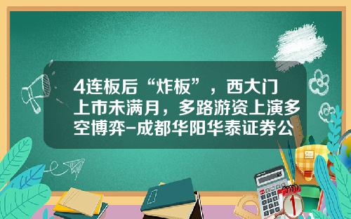 4连板后“炸板”，西大门上市未满月，多路游资上演多空博弈-成都华阳华泰证券公司