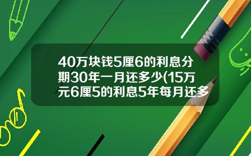 40万块钱5厘6的利息分期30年一月还多少(15万元6厘5的利息5年每月还多少)_1