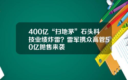 400亿“扫地茅”石头科技业绩炸雷？雷军携众高管50亿抛售来袭