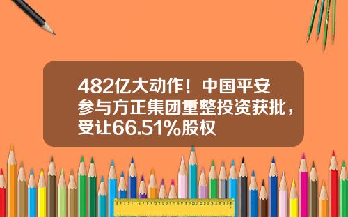 482亿大动作！中国平安参与方正集团重整投资获批，受让66.51%股权