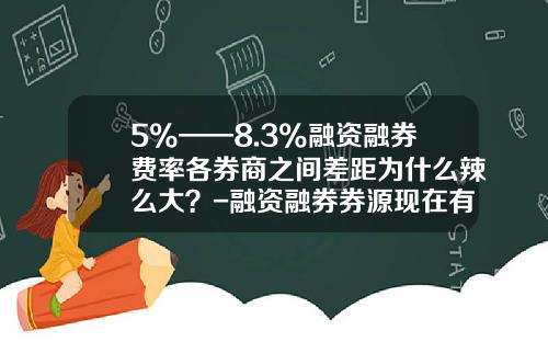 5%——8.3%融资融券费率各券商之间差距为什么辣么大？-融资融券券源现在有多少只