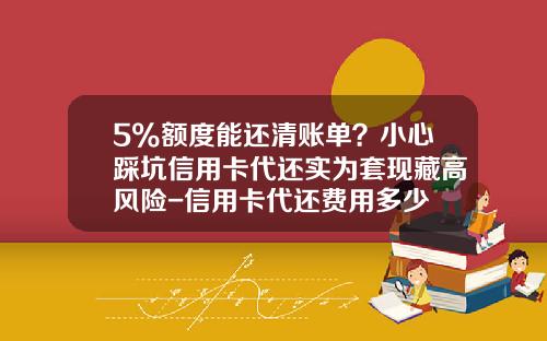 5%额度能还清账单？小心踩坑信用卡代还实为套现藏高风险-信用卡代还费用多少
