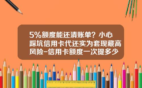 5%额度能还清账单？小心踩坑信用卡代还实为套现藏高风险-信用卡额度一次提多少
