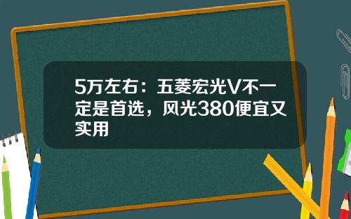 5万左右：五菱宏光V不一定是首选，风光380便宜又实用