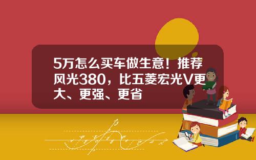 5万怎么买车做生意！推荐风光380，比五菱宏光V更大、更强、更省