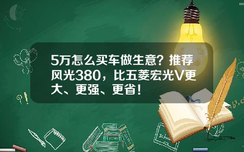 5万怎么买车做生意？推荐风光380，比五菱宏光V更大、更强、更省！