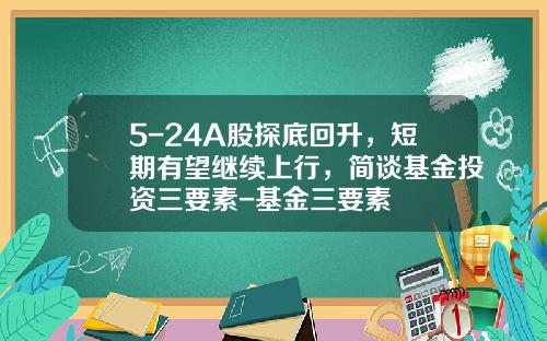 5-24A股探底回升，短期有望继续上行，简谈基金投资三要素-基金三要素