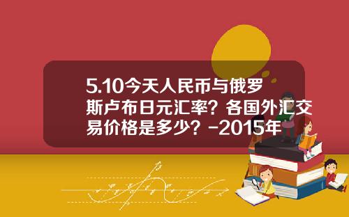 5.10今天人民币与俄罗斯卢布日元汇率？各国外汇交易价格是多少？-2015年10月1日日元汇率是多少