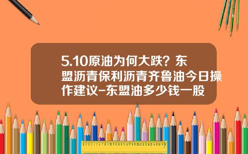 5.10原油为何大跌？东盟沥青保利沥青齐鲁油今日操作建议-东盟油多少钱一股
