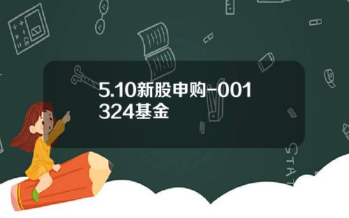5.10新股申购-001324基金