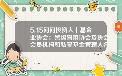 5.15问问投资人丨基金业协会：警惕冒用协会及协会会员机构和私募基金管理人名义进行违法活动的行为-中国基金协会官网
