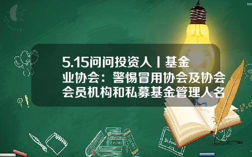 5.15问问投资人丨基金业协会：警惕冒用协会及协会会员机构和私募基金管理人名义进行违法活动的行为-私募基金协会