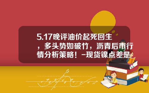5.17晚评油价起死回生，多头势如破竹，沥青后市行情分析策略！-现货镍点差是多少