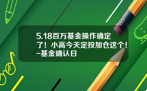 5.18百万基金操作确定了！小高今天定投加仓这个！-基金确认日