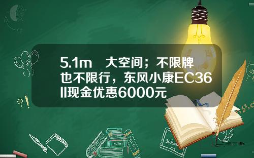 5.1m³大空间；不限牌也不限行，东风小康EC36II现金优惠6000元