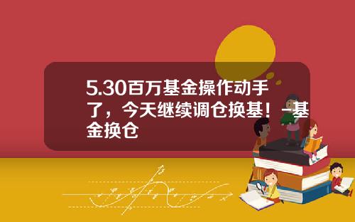 5.30百万基金操作动手了，今天继续调仓换基！-基金换仓