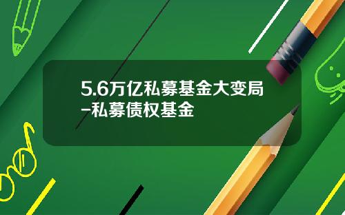 5.6万亿私募基金大变局-私募债权基金