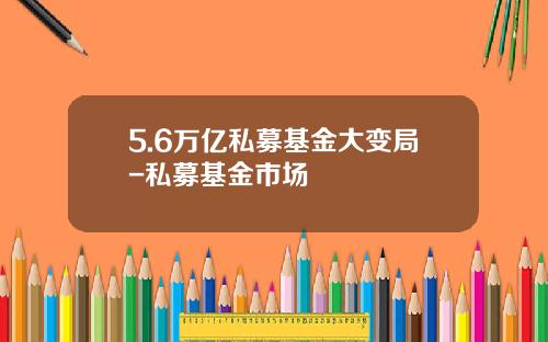 5.6万亿私募基金大变局-私募基金市场