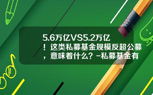 5.6万亿VS5.2万亿！这类私募基金规模反超公募，意味着什么？-私募基金有哪些