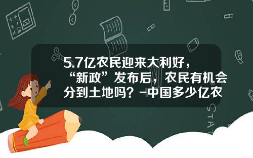 5.7亿农民迎来大利好，“新政”发布后，农民有机会分到土地吗？-中国多少亿农民