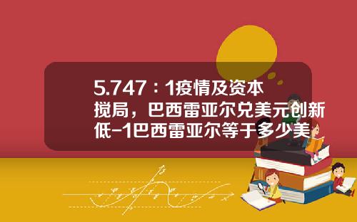5.747∶1疫情及资本搅局，巴西雷亚尔兑美元创新低-1巴西雷亚尔等于多少美金