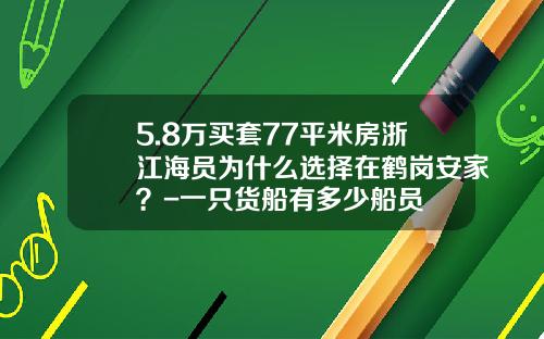 5.8万买套77平米房浙江海员为什么选择在鹤岗安家？-一只货船有多少船员