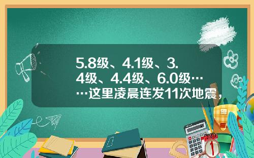 5.8级、4.1级、3.4级、4.4级、6.0级……这里凌晨连发11次地震，多地有震感-东经1分是多少公里
