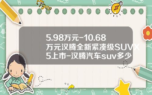 5.98万元-10.68万元汉腾全新紧凑级SUVX5上市-汉腾汽车suv多少钱