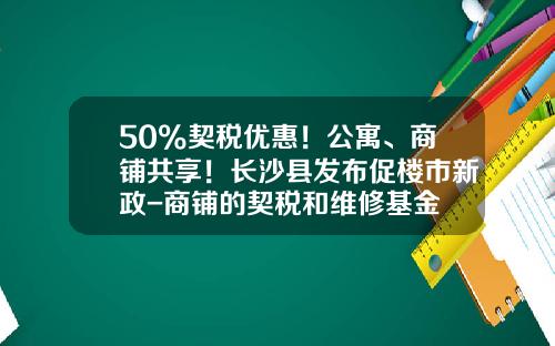 50%契税优惠！公寓、商铺共享！长沙县发布促楼市新政-商铺的契税和维修基金
