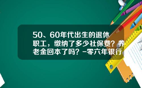 50、60年代出生的退休职工，缴纳了多少社保费？养老金回本了吗？-零六年银行利息是多少