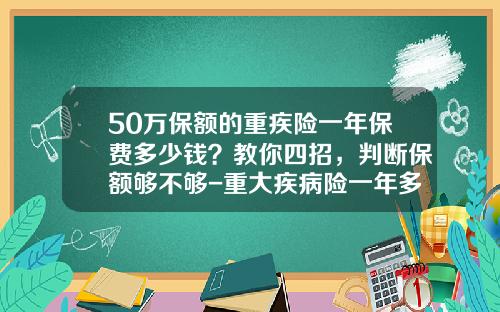 50万保额的重疾险一年保费多少钱？教你四招，判断保额够不够-重大疾病险一年多少钱