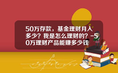 50万存款，基金理财月入多少？我是怎么理财的？-50万理财产品能赚多少钱