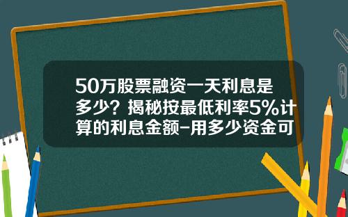 50万股票融资一天利息是多少？揭秘按最低利率5%计算的利息金额-用多少资金可以使股票打停