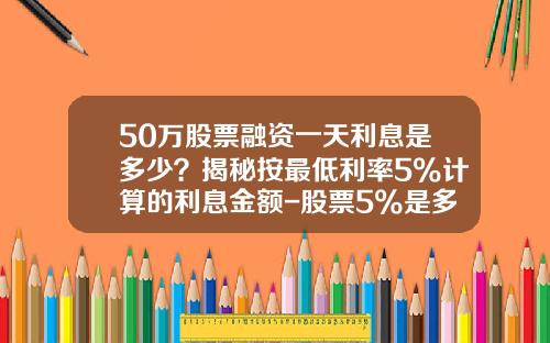 50万股票融资一天利息是多少？揭秘按最低利率5%计算的利息金额-股票5%是多少钱