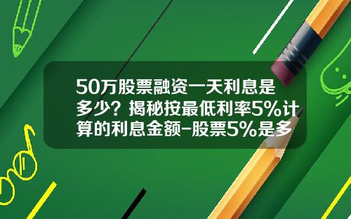 50万股票融资一天利息是多少？揭秘按最低利率5%计算的利息金额-股票5%是多少钱