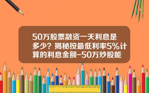 50万股票融资一天利息是多少？揭秘按最低利率5%计算的利息金额-50万炒股能赚多少