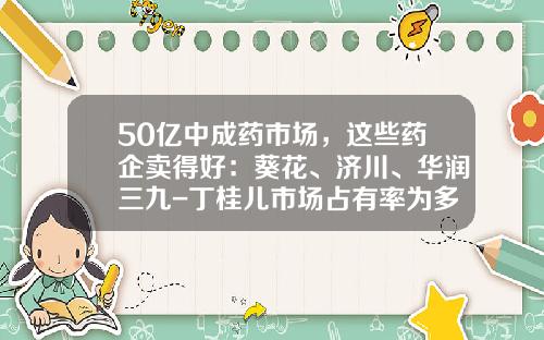 50亿中成药市场，这些药企卖得好：葵花、济川、华润三九-丁桂儿市场占有率为多少
