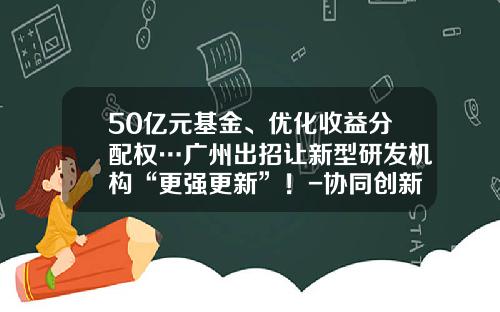 50亿元基金、优化收益分配权…广州出招让新型研发机构“更强更新”！-协同创新基金管理