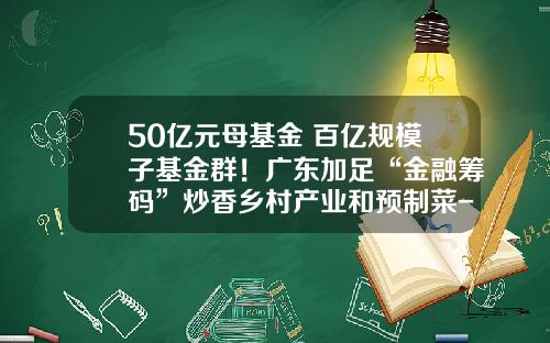 50亿元母基金+百亿规模子基金群！广东加足“金融筹码”炒香乡村产业和预制菜-广东产业基金