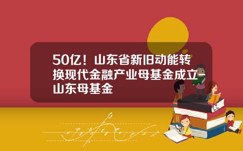 50亿！山东省新旧动能转换现代金融产业母基金成立-山东母基金